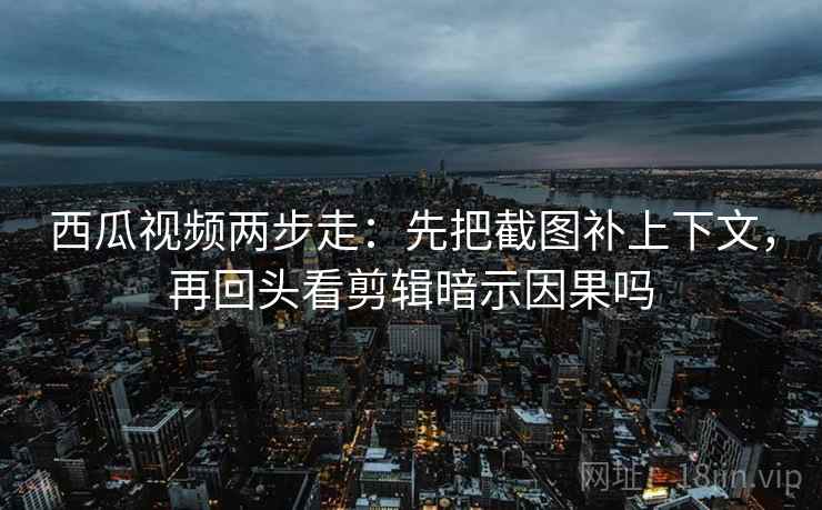 西瓜视频两步走：先把截图补上下文，再回头看剪辑暗示因果吗
