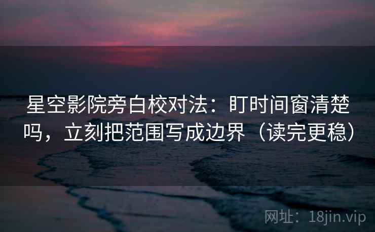 星空影院旁白校对法:盯时间窗清楚吗,立刻把范围写成边界(读完更稳) 星空影院旁白校对法:盯时间窗清楚吗,立刻把范围写成边界(读完更稳)