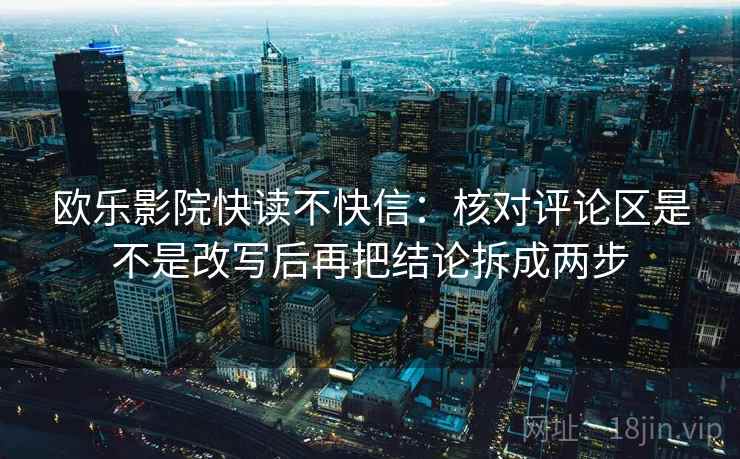 欧乐影院快读不快信:核对评论区是不是改写后再把结论拆成两步 欧乐影院快读不快信:核对评论区是不是改写后再把结论拆成两步