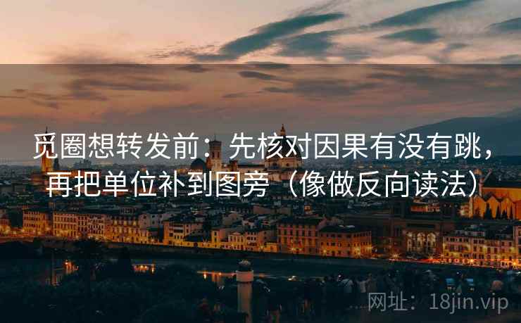 觅圈想转发前:先核对因果有没有跳,再把单位补到图旁(像做反向读法) 觅圈想转发前:先核对因果有没有跳,再把单位补到图旁(像做反向读法)