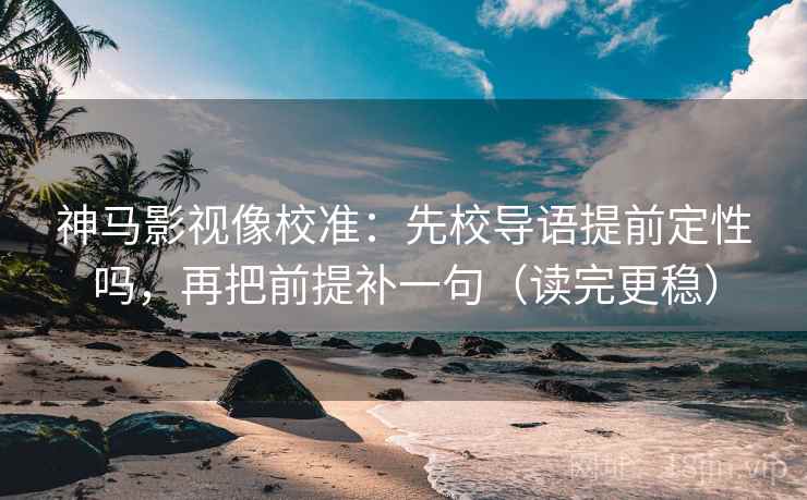神马影视像校准：先校导语提前定性吗，再把前提补一句（读完更稳）