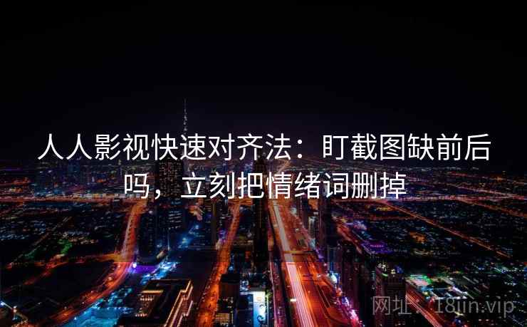 人人影视快速对齐法:盯截图缺前后吗,立刻把情绪词删掉 人人影视快速对齐法:盯截图缺前后吗,立刻把情绪词删掉
