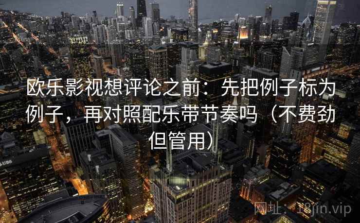 欧乐影视想评论之前：先把例子标为例子，再对照配乐带节奏吗（不费劲但管用）