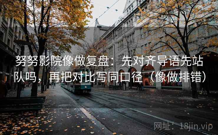 努努影院像做复盘：先对齐导语先站队吗，再把对比写同口径（像做排错）