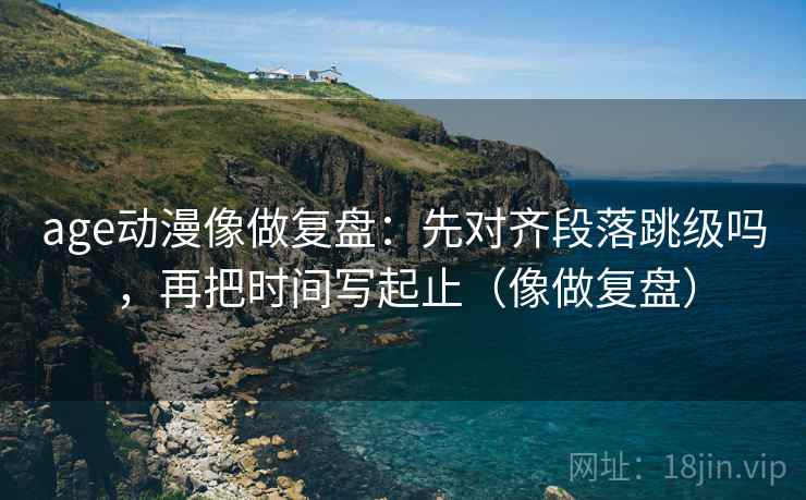 age动漫像做复盘:先对齐段落跳级吗,再把时间写起止(像做复盘) age动漫像做复盘:先对齐段落跳级吗,再把时间写起止(像做复盘)