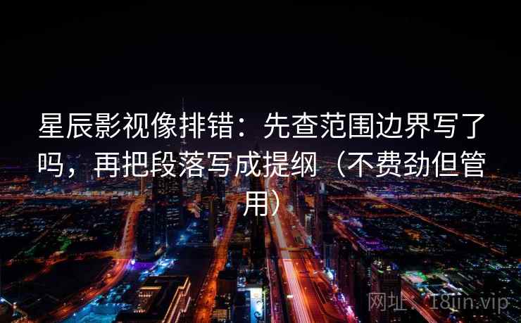 星辰影视像排错：先查范围边界写了吗，再把段落写成提纲（不费劲但管用）