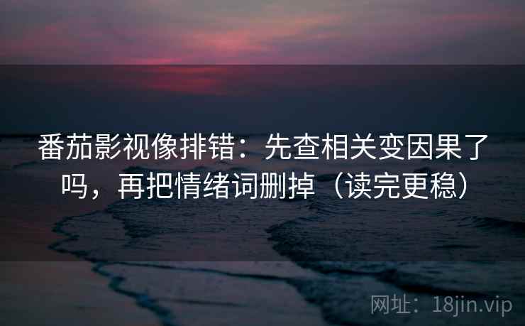 番茄影视像排错：先查相关变因果了吗，再把情绪词删掉（读完更稳）