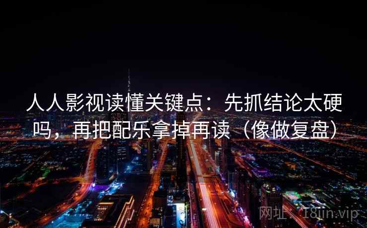 人人影视读懂关键点：先抓结论太硬吗，再把配乐拿掉再读（像做复盘）