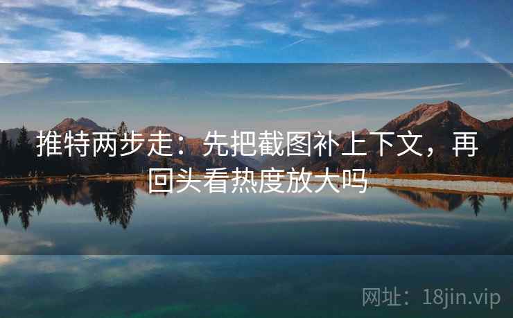 推特两步走：先把截图补上下文，再回头看热度放大吗
