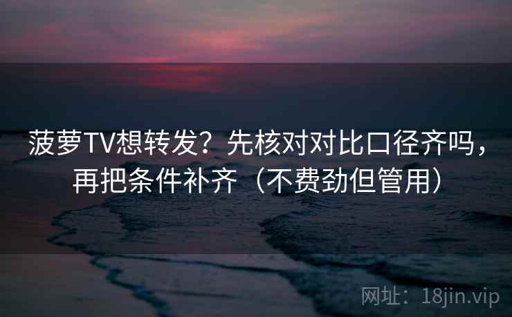 菠萝TV想转发？先核对对比口径齐吗，再把条件补齐（不费劲但管用）
