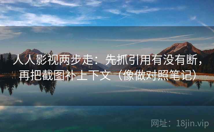 人人影视两步走：先抓引用有没有断，再把截图补上下文（像做对照笔记）