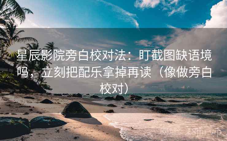星辰影院旁白校对法：盯截图缺语境吗，立刻把配乐拿掉再读（像做旁白校对）
