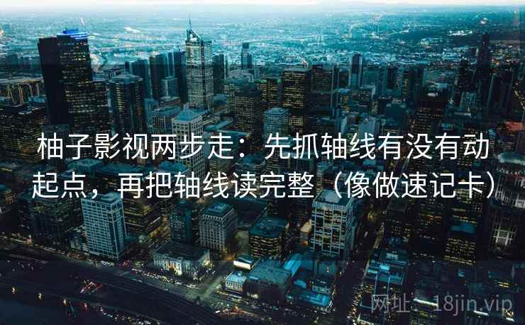 柚子影视两步走：先抓轴线有没有动起点，再把轴线读完整（像做速记卡）
