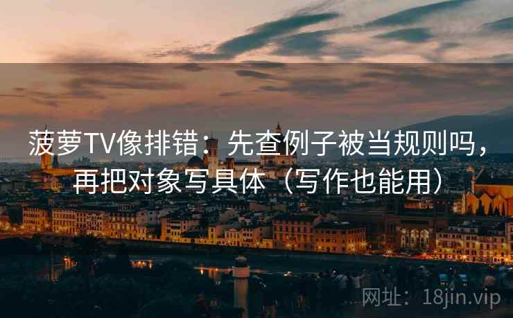 菠萝TV像排错：先查例子被当规则吗，再把对象写具体（写作也能用）
