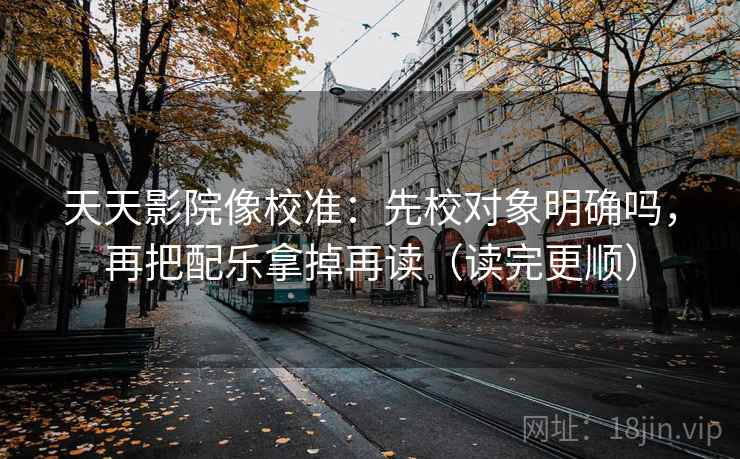 天天影院像校准：先校对象明确吗，再把配乐拿掉再读（读完更顺）