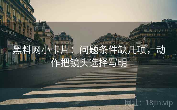 黑料网小卡片：问题条件缺几项，动作把镜头选择写明