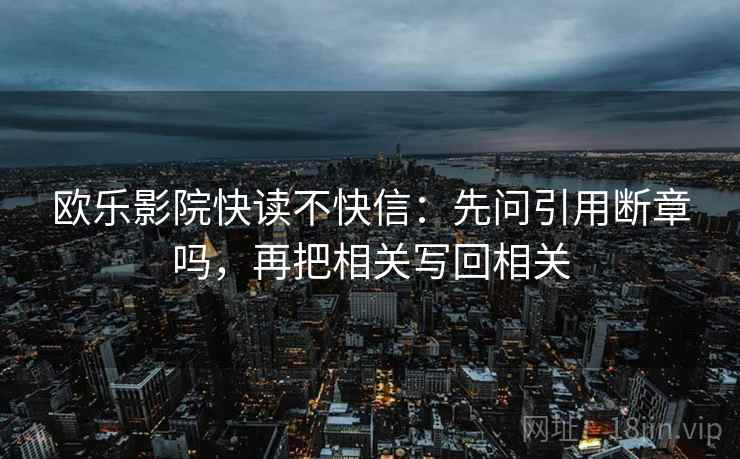 欧乐影院快读不快信：先问引用断章吗，再把相关写回相关