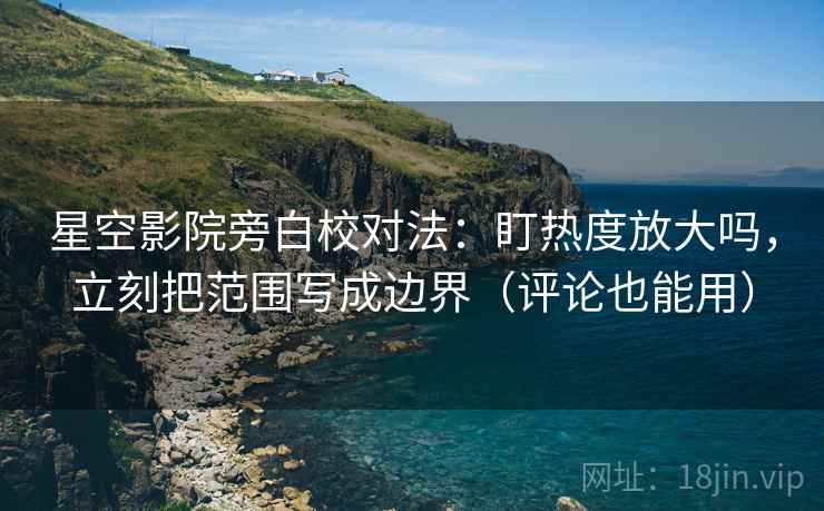 星空影院旁白校对法：盯热度放大吗，立刻把范围写成边界（评论也能用）