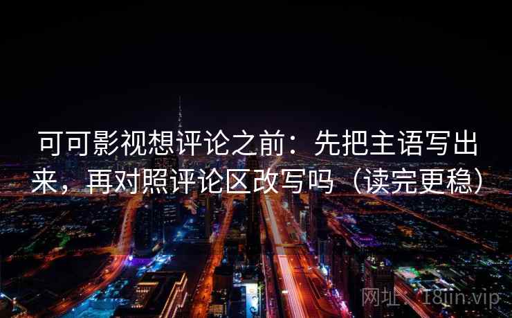 可可影视想评论之前：先把主语写出来，再对照评论区改写吗（读完更稳）