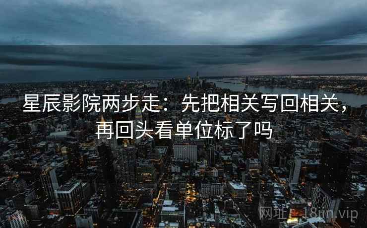 星辰影院两步走：先把相关写回相关，再回头看单位标了吗