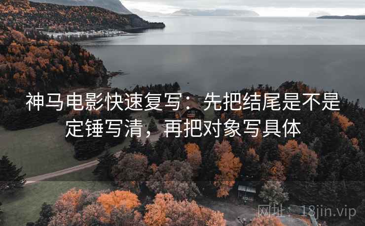 神马电影快速复写：先把结尾是不是定锤写清，再把对象写具体