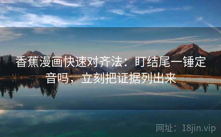香蕉漫画快速对齐法：盯结尾一锤定音吗，立刻把证据列出来