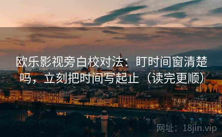 欧乐影视旁白校对法：盯时间窗清楚吗，立刻把时间写起止（读完更顺）