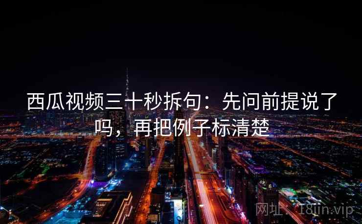 西瓜视频三十秒拆句：先问前提说了吗，再把例子标清楚