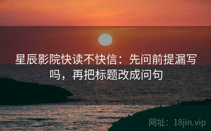星辰影院快读不快信：先问前提漏写吗，再把标题改成问句