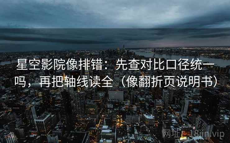 星空影院像排错:先查对比口径统一吗,再把轴线读全(像翻折页说明书) 星空影院像排错:先查对比口径统一吗,再把轴线读全(像翻折页说明书)