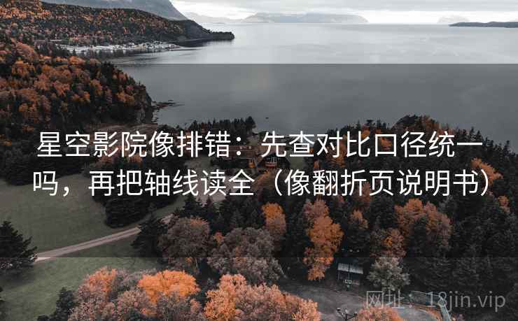 星空影院像排错:先查对比口径统一吗,再把轴线读全(像翻折页说明书) 星空影院像排错:先查对比口径统一吗,再把轴线读全(像翻折页说明书)