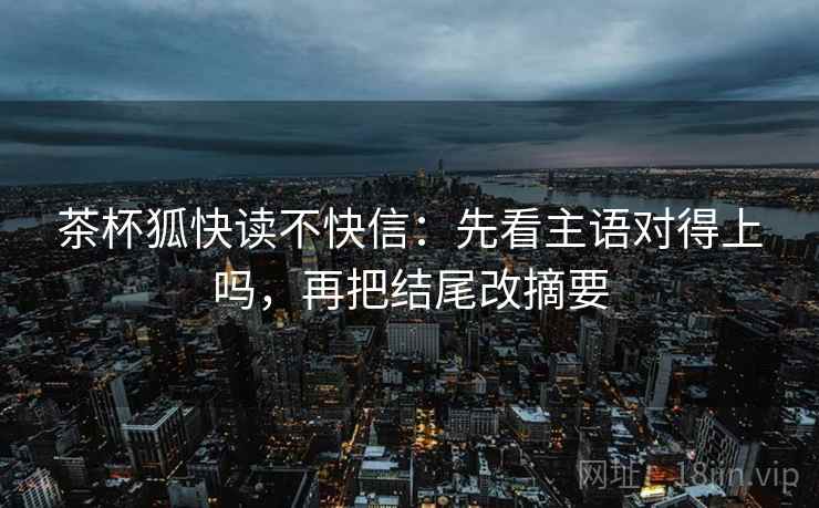 茶杯狐快读不快信：先看主语对得上吗，再把结尾改摘要