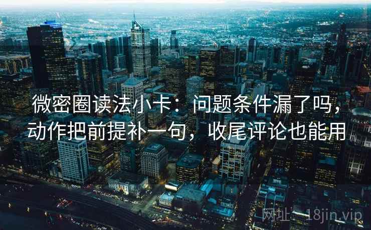 微密圈读法小卡：问题条件漏了吗，动作把前提补一句，收尾评论也能用