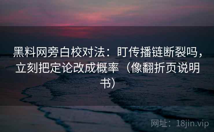 黑料网旁白校对法：盯传播链断裂吗，立刻把定论改成概率（像翻折页说明书）