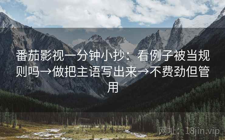 番茄影视一分钟小抄：看例子被当规则吗→做把主语写出来→不费劲但管用