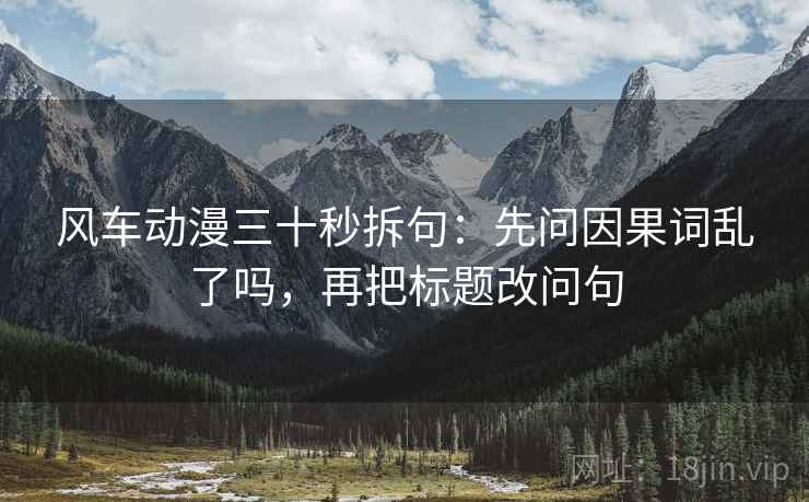 风车动漫三十秒拆句：先问因果词乱了吗，再把标题改问句