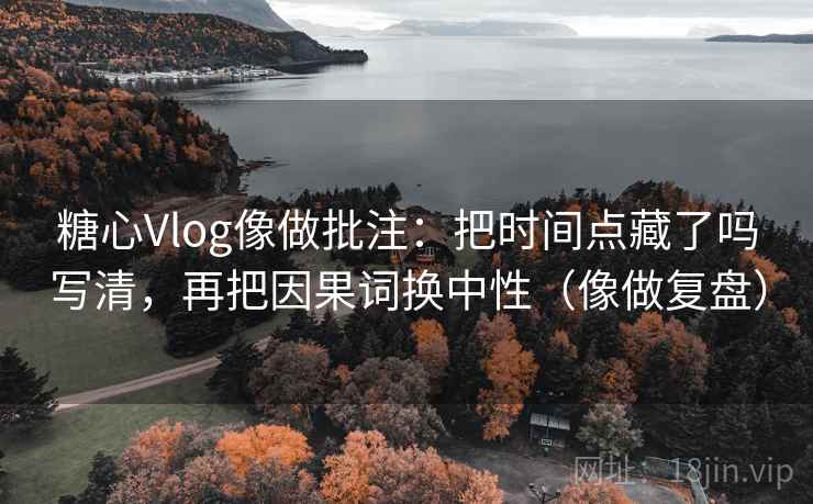 糖心Vlog像做批注：把时间点藏了吗写清，再把因果词换中性（像做复盘）