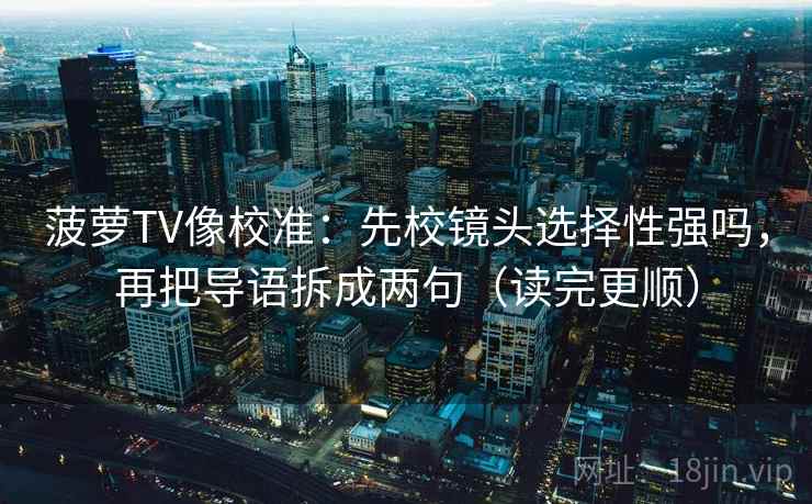 菠萝TV像校准：先校镜头选择性强吗，再把导语拆成两句（读完更顺）