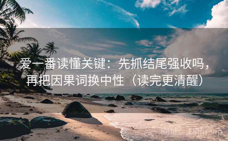 爱一番读懂关键：先抓结尾强收吗，再把因果词换中性（读完更清醒）