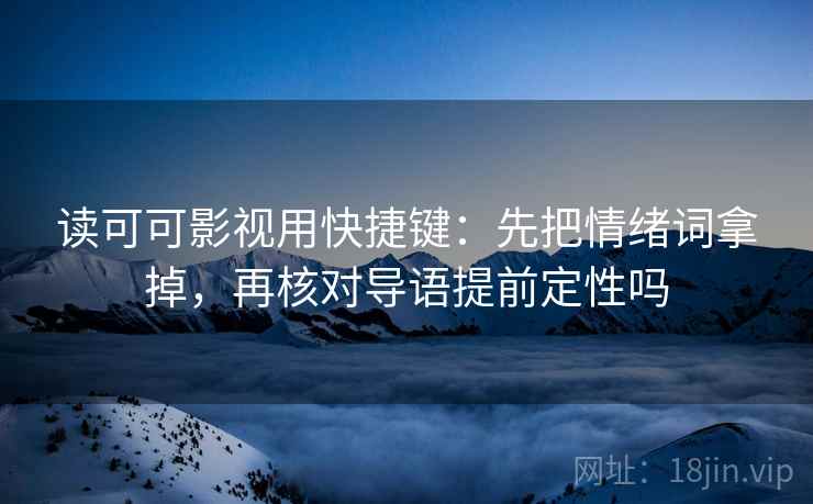 读可可影视用快捷键：先把情绪词拿掉，再核对导语提前定性吗