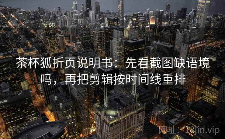 茶杯狐折页说明书：先看截图缺语境吗，再把剪辑按时间线重排