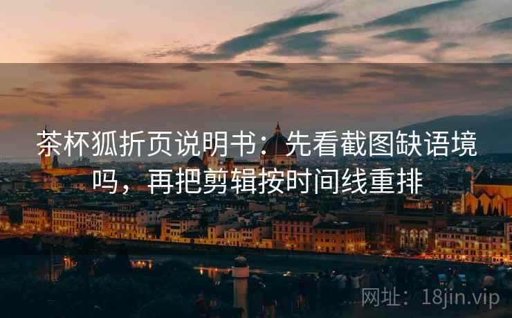 茶杯狐折页说明书：先看截图缺语境吗，再把剪辑按时间线重排