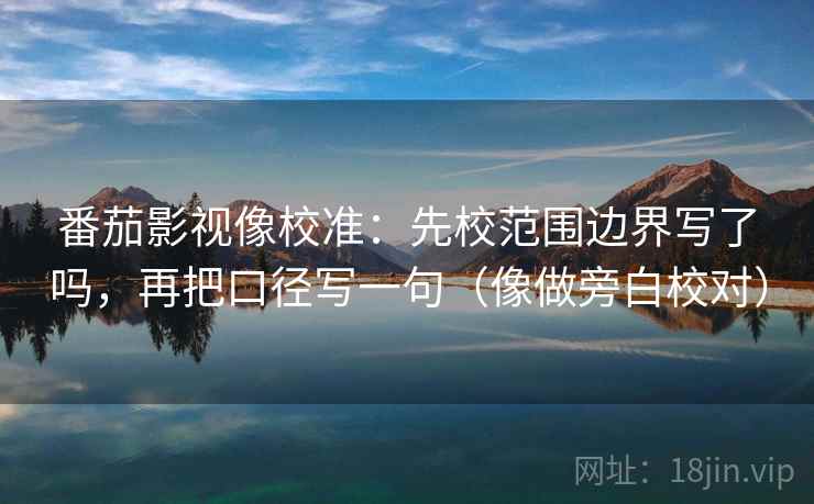 番茄影视像校准：先校范围边界写了吗，再把口径写一句（像做旁白校对）