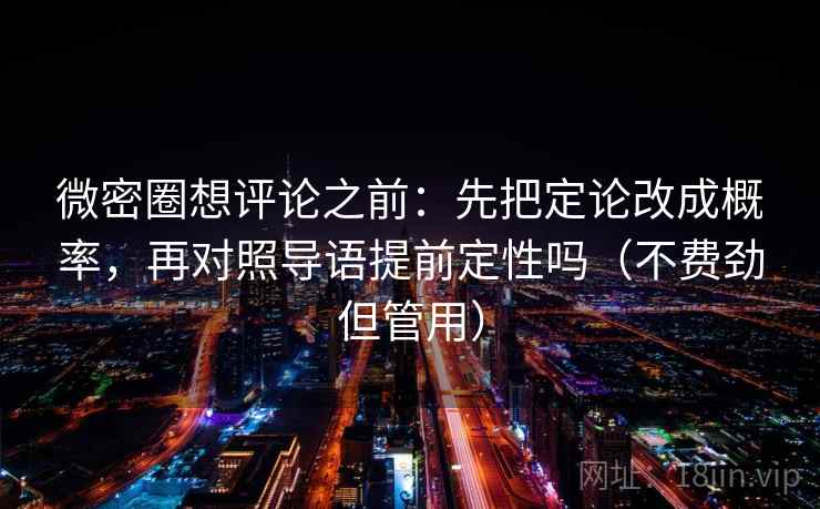 微密圈想评论之前：先把定论改成概率，再对照导语提前定性吗（不费劲但管用）