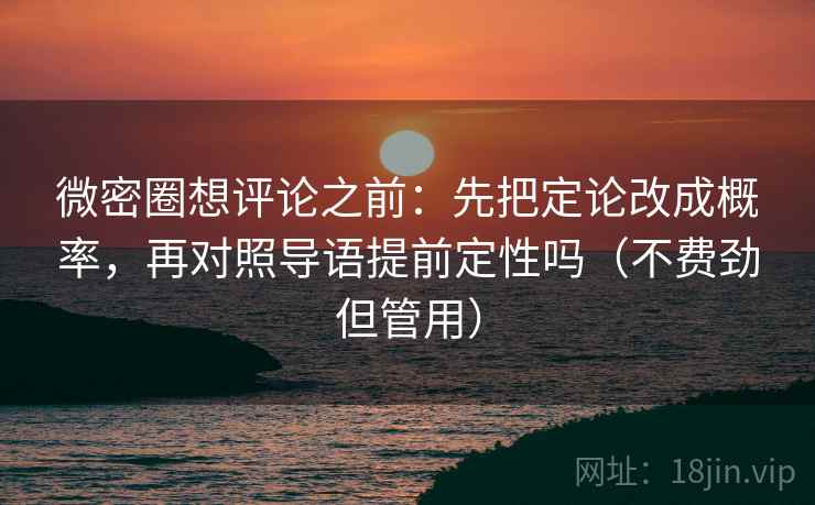 微密圈想评论之前：先把定论改成概率，再对照导语提前定性吗（不费劲但管用）