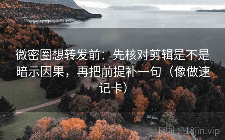 微密圈想转发前：先核对剪辑是不是暗示因果，再把前提补一句（像做速记卡）