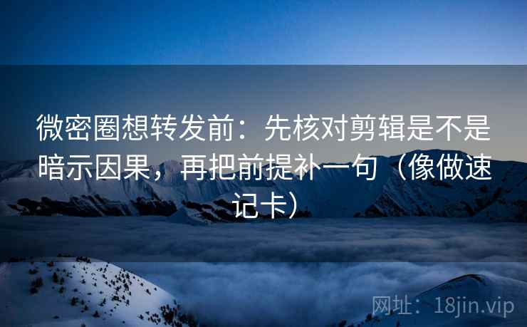 微密圈想转发前：先核对剪辑是不是暗示因果，再把前提补一句（像做速记卡）
