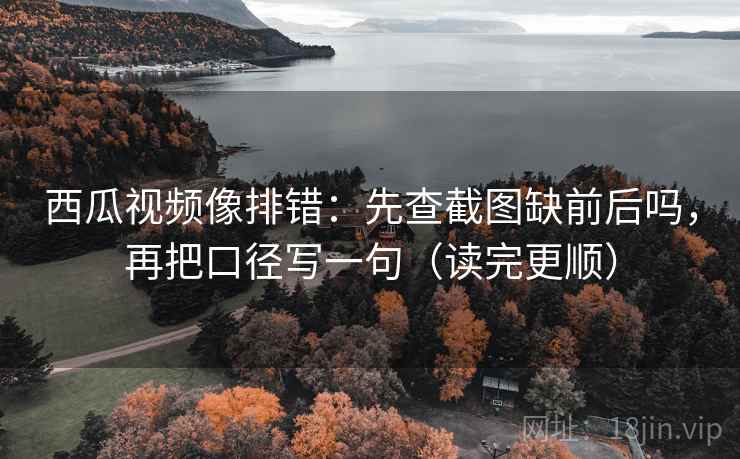 西瓜视频像排错：先查截图缺前后吗，再把口径写一句（读完更顺）