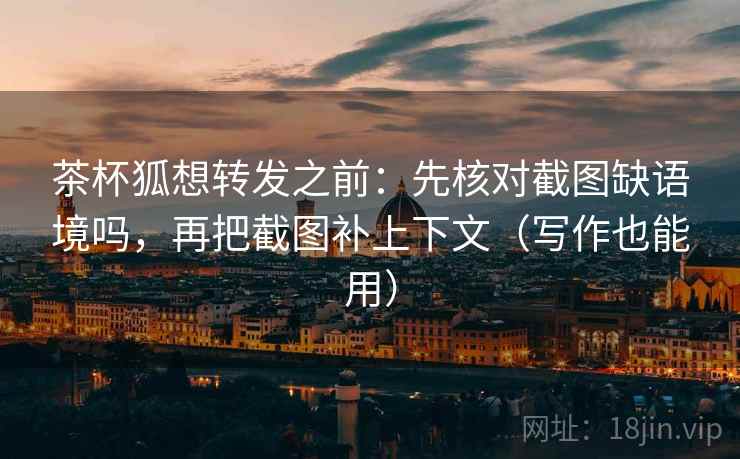 茶杯狐想转发之前：先核对截图缺语境吗，再把截图补上下文（写作也能用）