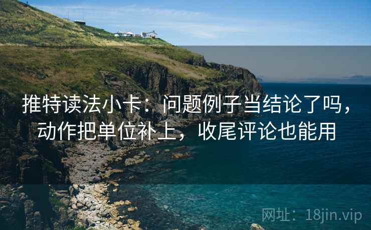 推特读法小卡：问题例子当结论了吗，动作把单位补上，收尾评论也能用
